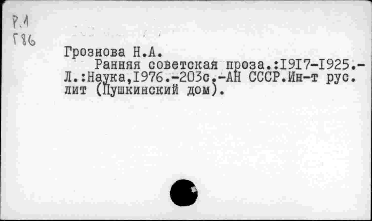 ﻿м
ги	' ‘
Грознова Н.А.
Ранняя советская проза.:1917—1925.— Л.:Наука,1976.-203с.-АН СССР.Ин-т рус. лит (Пушкинский дом).